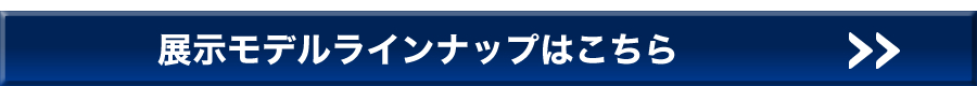 展示モデルラインナップはこちら